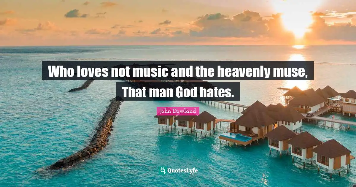 Who loves not music and the heavenly muse, That man God hates.