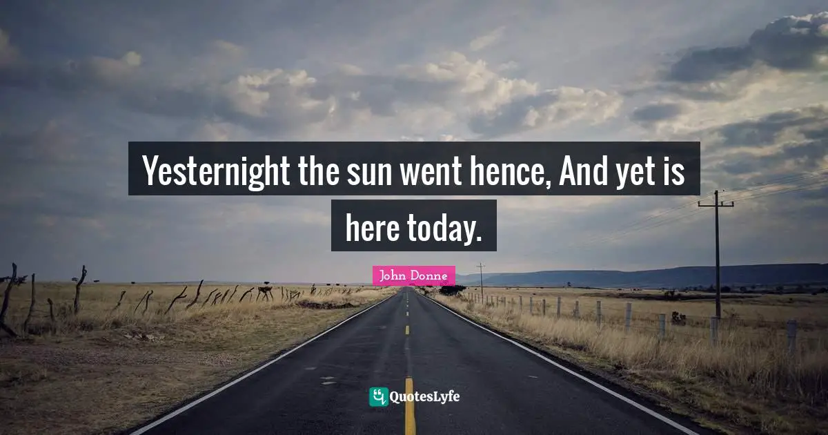 Yesternight the sun went hence, And yet is here today.