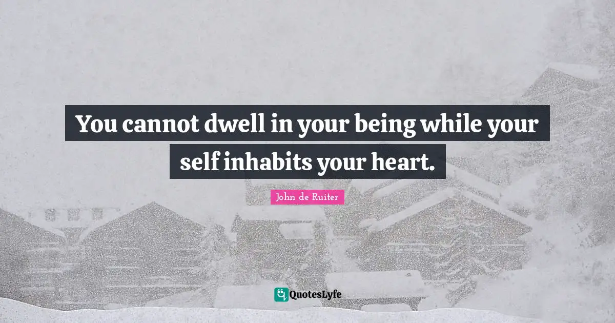 You cannot dwell in your being while your self inhabits your heart.