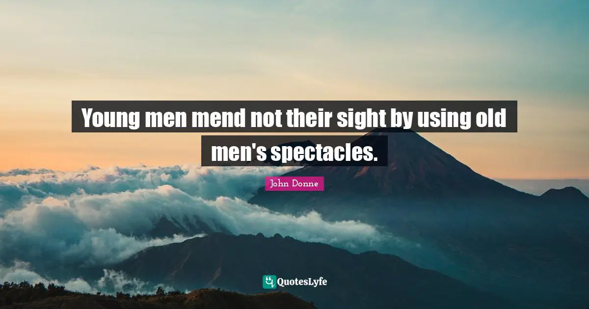 Young men mend not their sight by using old men's spectacles.