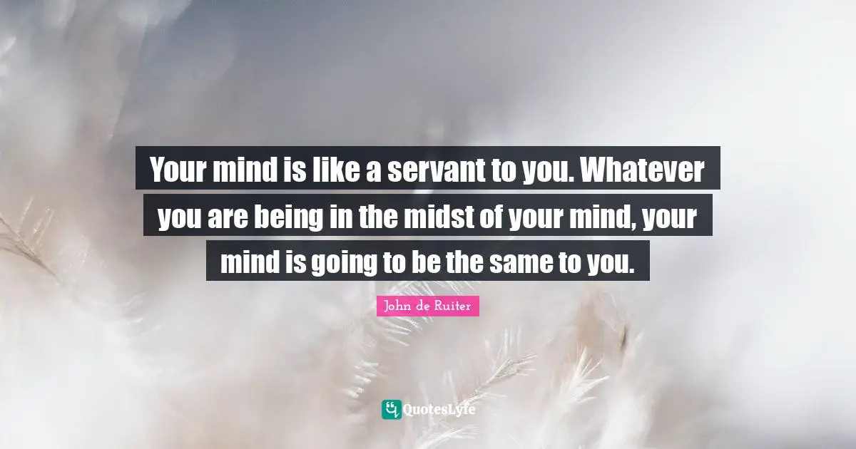 Your mind is like a servant to you. Whatever you are being in the midst of your mind, your mind is going to be the same to you.