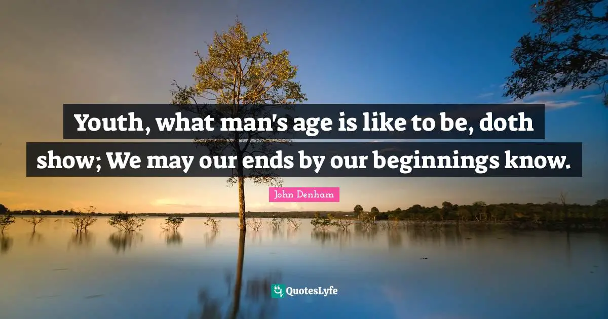 Youth, what man's age is like to be, doth show; We may our ends by our beginnings know.