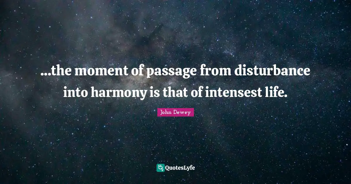 ...the moment of passage from disturbance into harmony is that of intensest life.