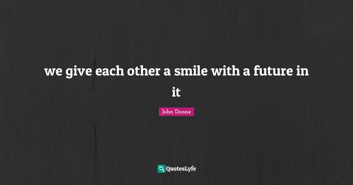 John Donne Quotes: "we give each other a smile with a future in it"