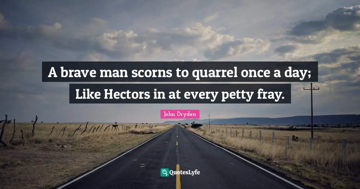 A brave man scorns to quarrel once a day; Like Hectors in at every petty fray.