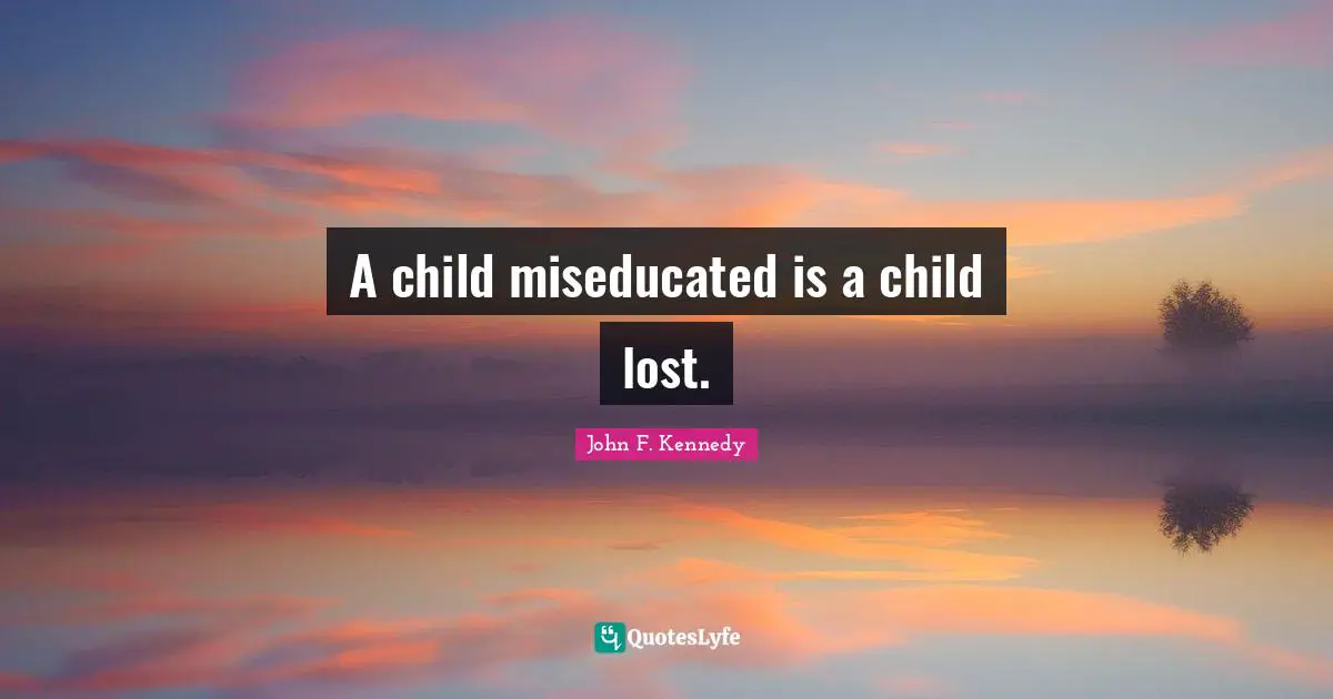 A child miseducated is a child lost.