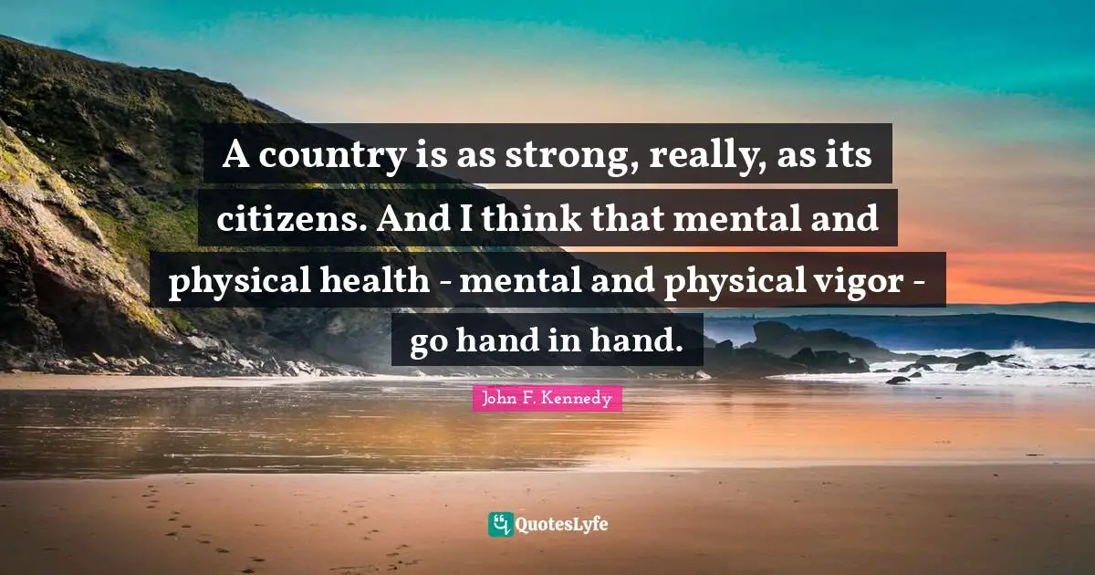 Hand Quotes: "A country is as strong, really, as its citizens. And I think that mental and physical health - mental and physical vigor - go hand in hand."