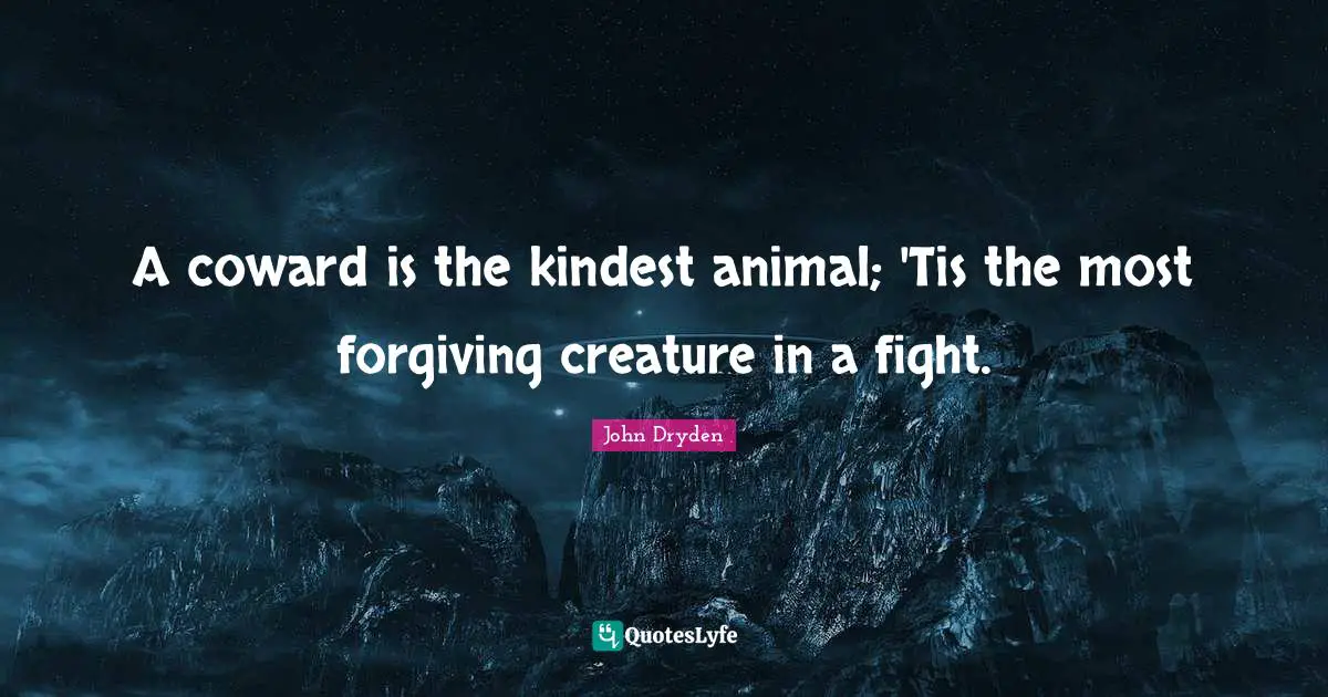 A coward is the kindest animal; 'Tis the most forgiving creature in a fight.