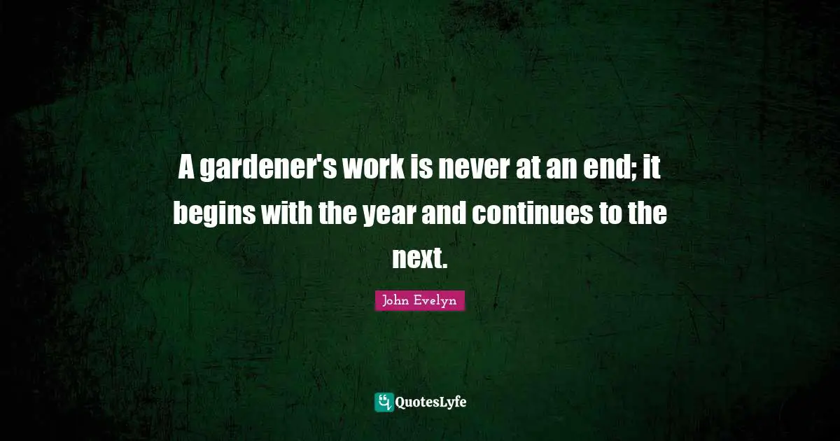 A gardener's work is never at an end; it begins with the year and continues to the next.