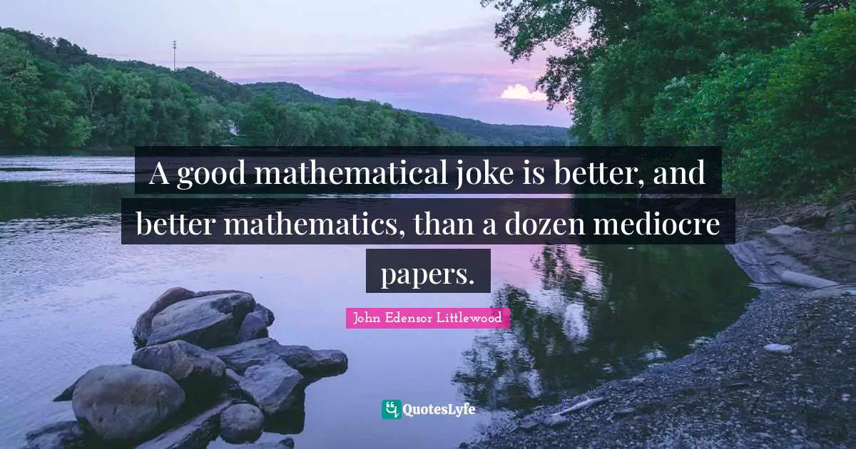 A good mathematical joke is better, and better mathematics, than a dozen mediocre papers.
