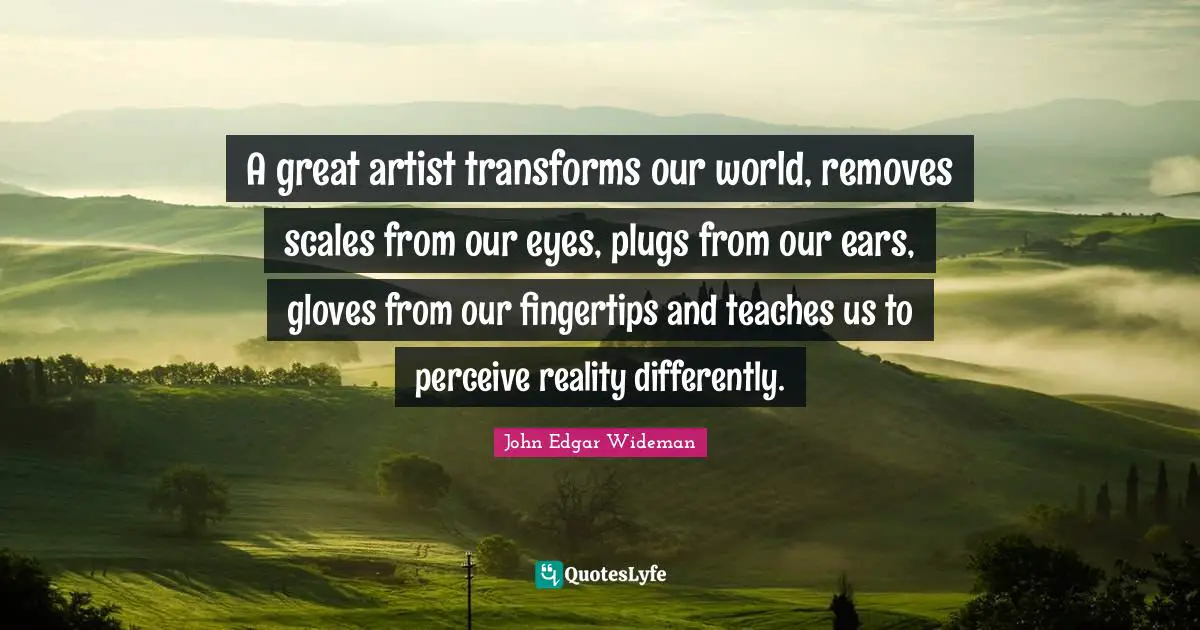 Fingertips Quotes: "A great artist transforms our world, removes scales from our eyes, plugs from our ears, gloves from our fingertips and teaches us to perceive reality differently."