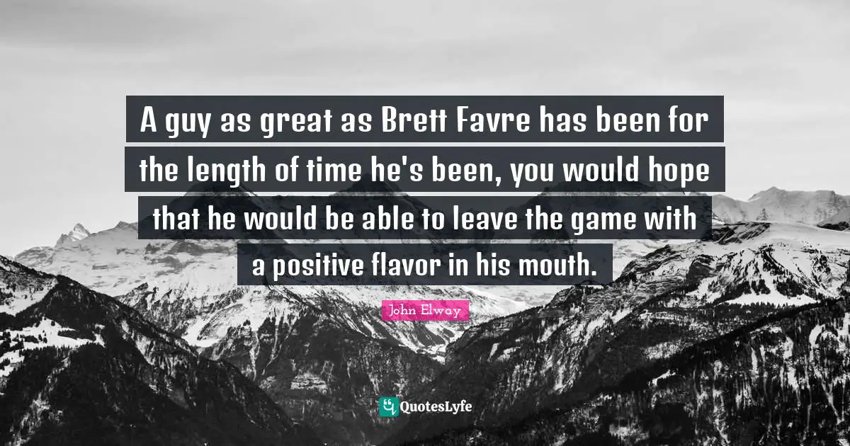 A guy as great as Brett Favre has been for the length of time he's been, you would hope that he would be able to leave the game with a positive flavor in his mouth.