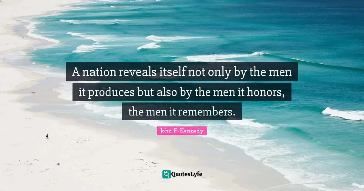 A nation reveals itself not only by the men it produces but also by the men it honors, the men it remembers.