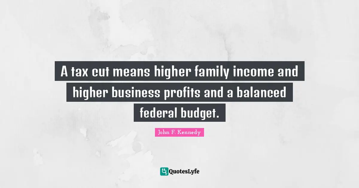 Income Quotes: "A tax cut means higher family income and higher business profits and a balanced federal budget."