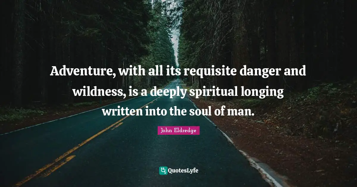 Adventure, with all its requisite danger and wildness, is a deeply spiritual longing written into the soul of man.