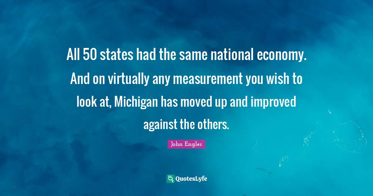 Measurement Quotes: "All 50 states had the same national economy. And on virtually any measurement you wish to look at, Michigan has moved up and improved against the others."