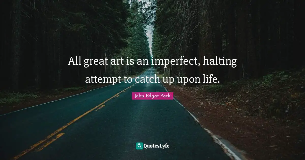 All great art is an imperfect, halting attempt to catch up upon life.