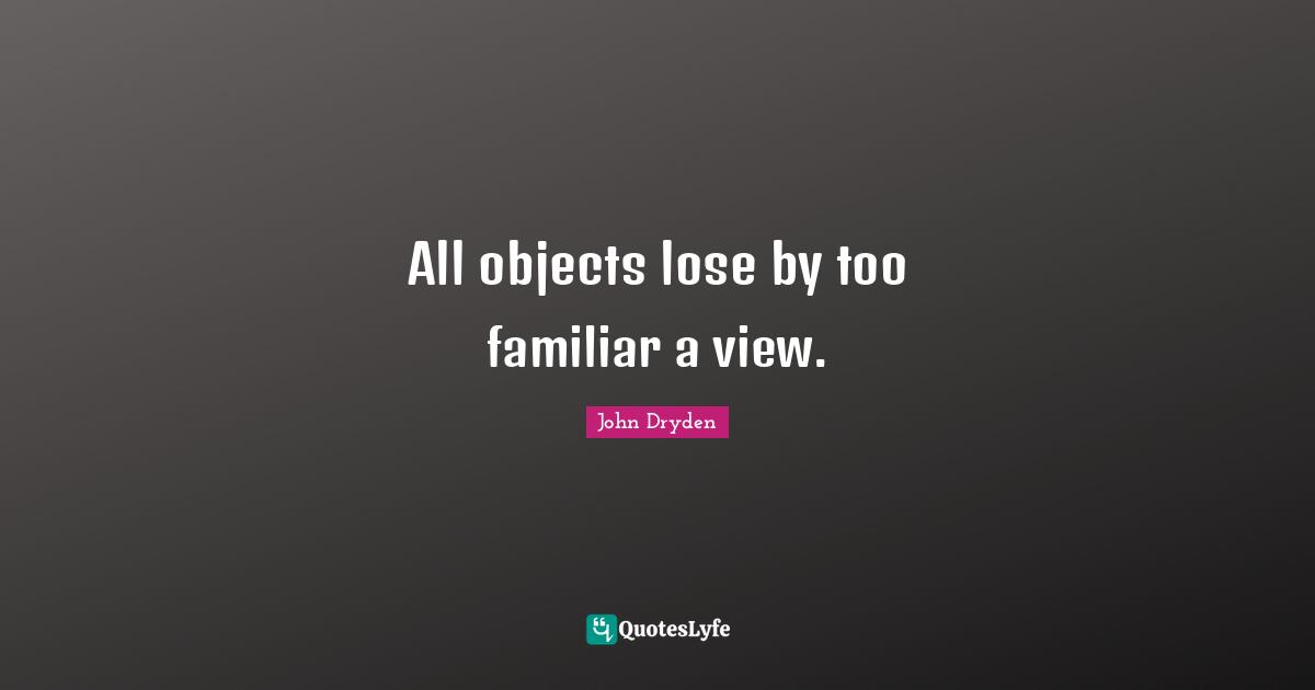 All objects lose by too familiar a view.