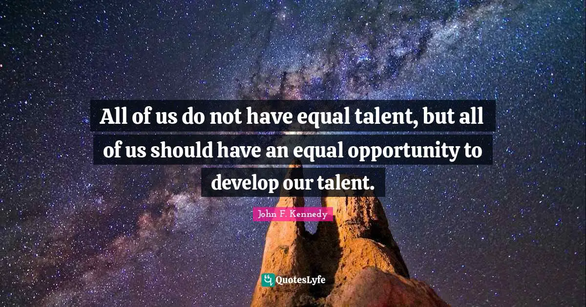 All of us do not have equal talent, but all of us should have an equal opportunity to develop our talent.