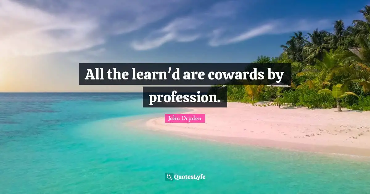 All the learn'd are cowards by profession.