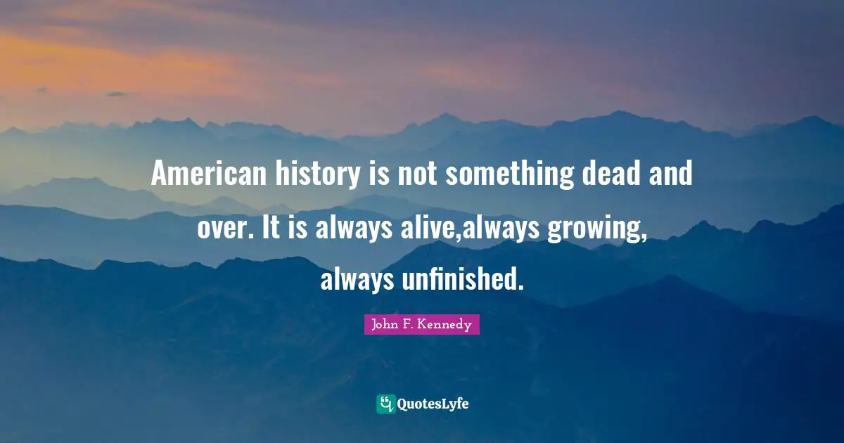 American history is not something dead and over. It is always alive,always growing, always unfinished.