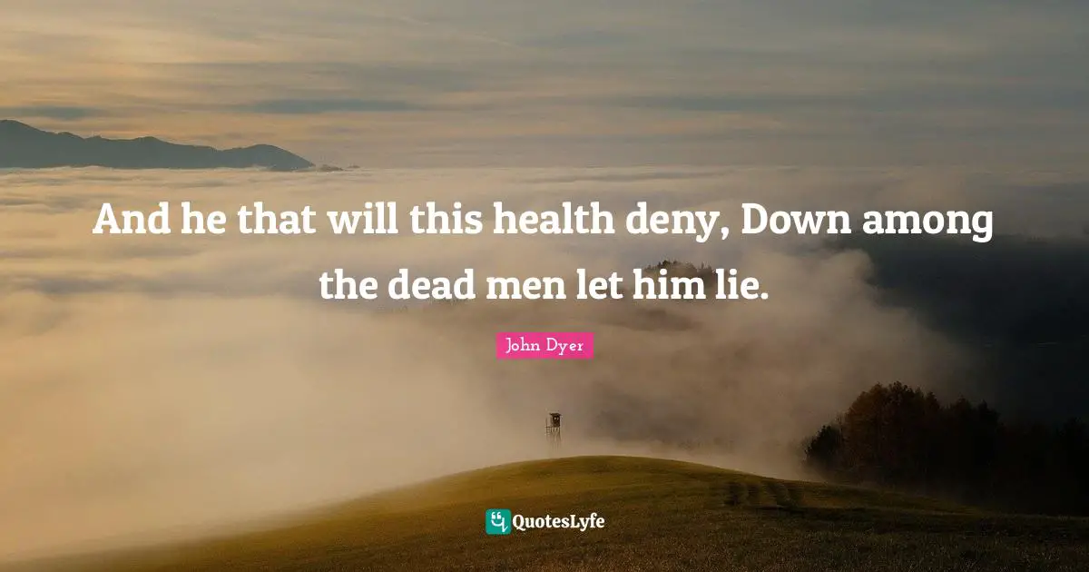 And he that will this health deny, Down among the dead men let him lie.