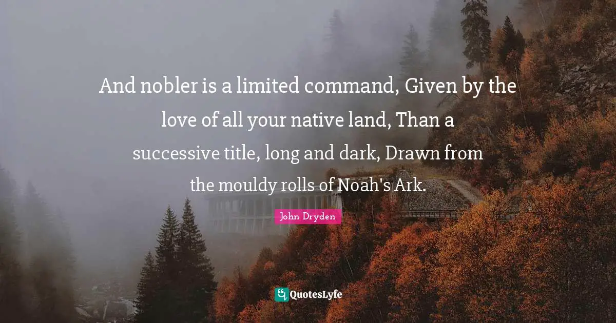 Ark Quotes: "And nobler is a limited command, Given by the love of all your native land, Than a successive title, long and dark, Drawn from the mouldy rolls of Noah's Ark."
