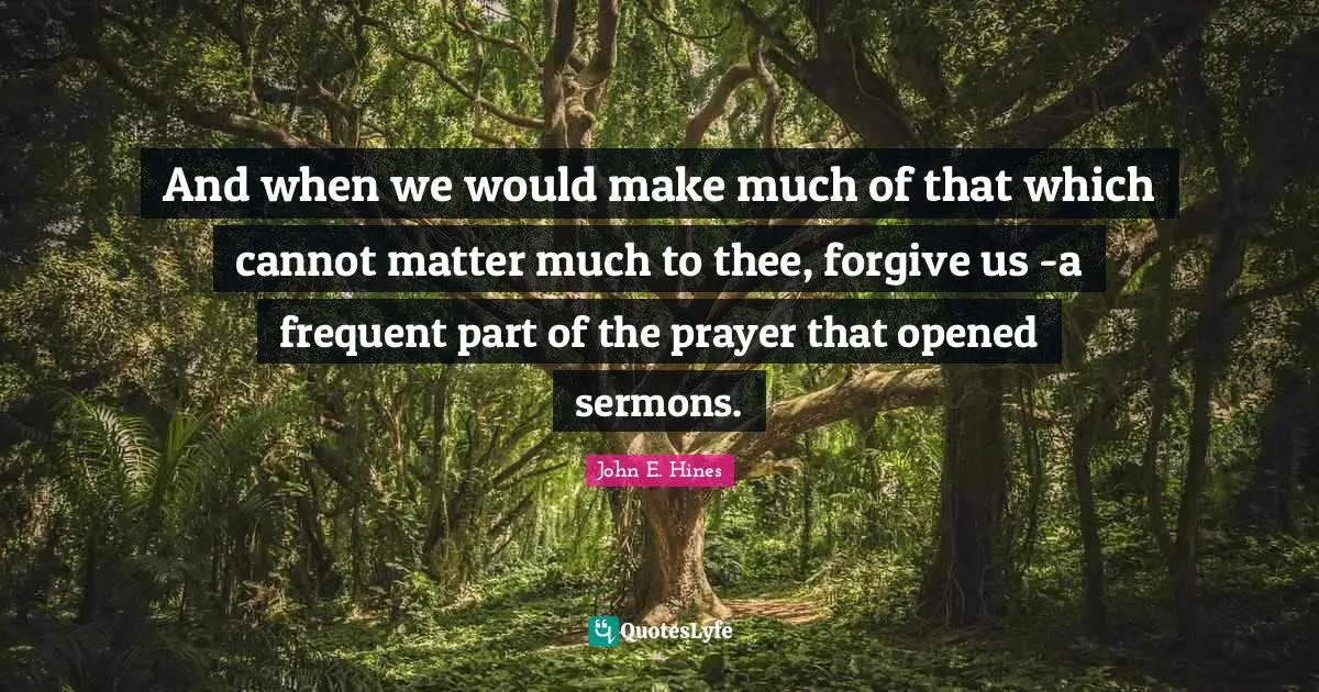 And when we would make much of that which cannot matter much to thee, forgive us -a frequent part of the prayer that opened sermons.