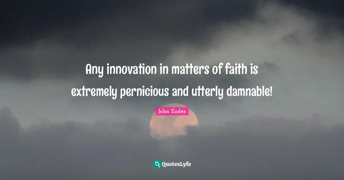 Any innovation in matters of faith is extremely pernicious and utterly damnable!