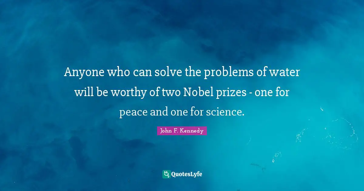 Anyone who can solve the problems of water will be worthy of two Nobel prizes - one for peace and one for science.