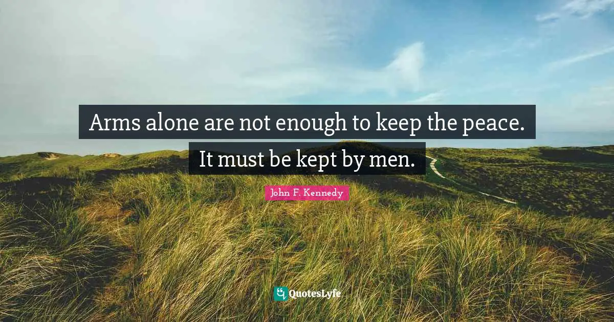 Arms alone are not enough to keep the peace. It must be kept by men.