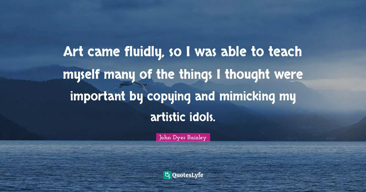 Art came fluidly, so I was able to teach myself many of the things I thought were important by copying and mimicking my artistic idols.