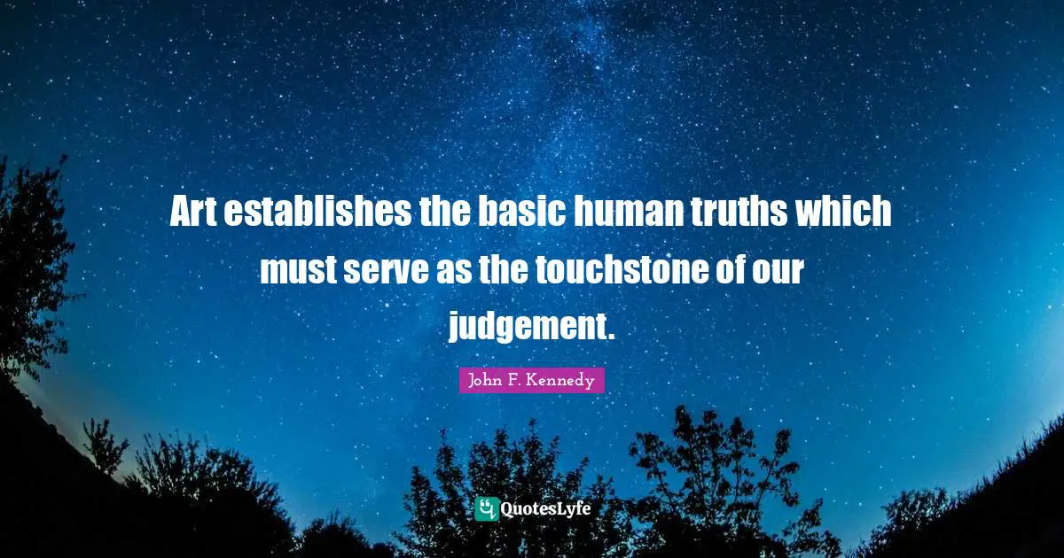 Art establishes the basic human truths which must serve as the touchstone of our judgement.