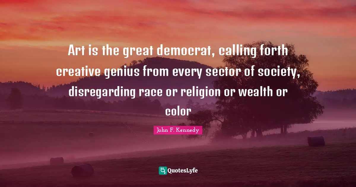 Art is the great democrat, calling forth creative genius from every sector of society, disregarding race or religion or wealth or color