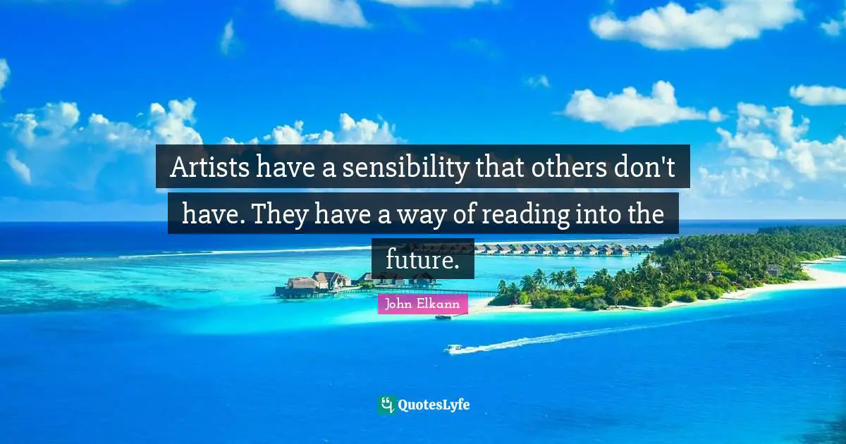Artists have a sensibility that others don't have. They have a way of reading into the future.
