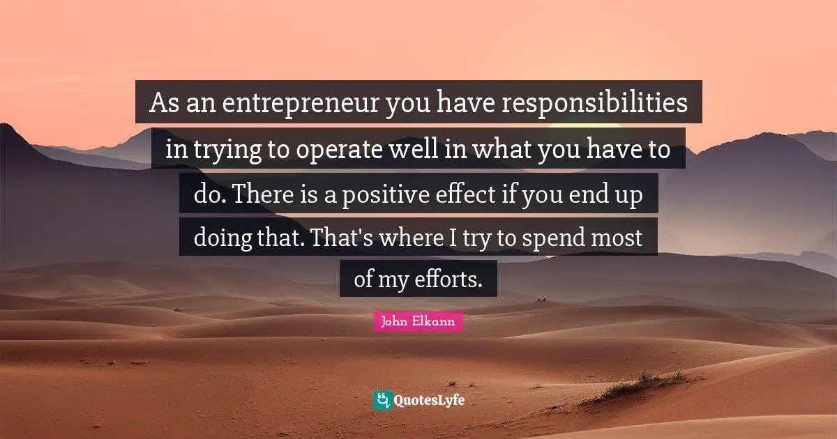 As an entrepreneur you have responsibilities in trying to operate well in what you have to do. There is a positive effect if you end up doing that. That's where I try to spend most of my efforts.