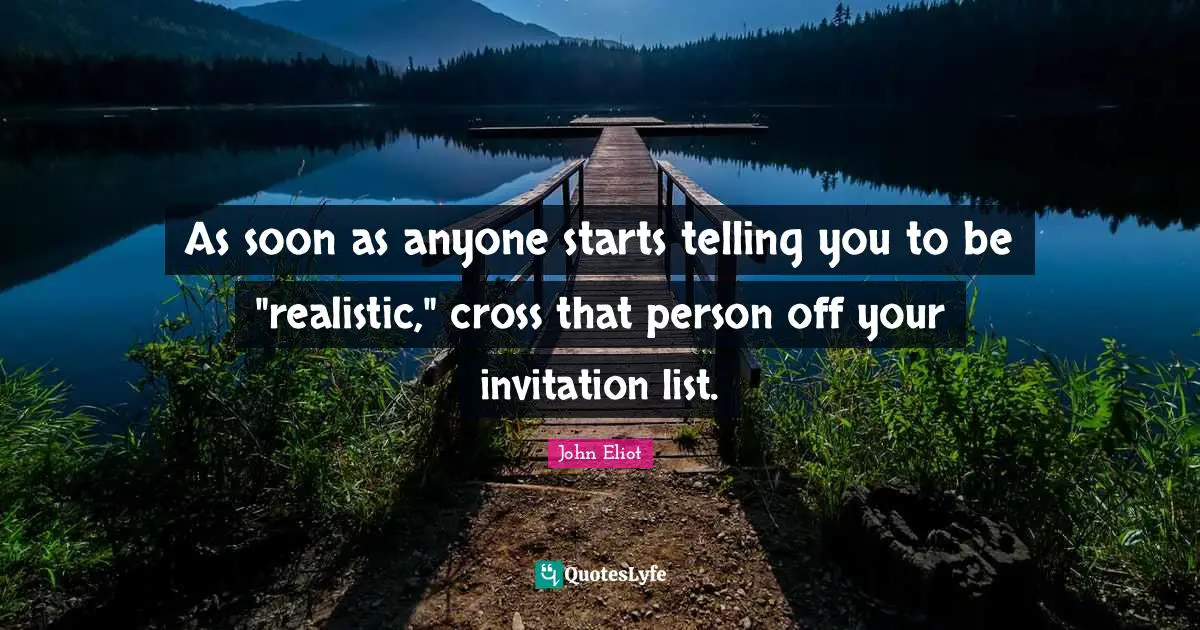 As soon as anyone starts telling you to be "realistic," cross that person off your invitation list.