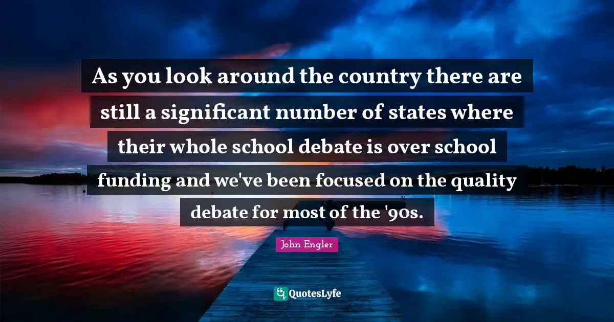 As you look around the country there are still a significant number of states where their whole school debate is over school funding and we've been focused on the quality debate for most of the '90s.