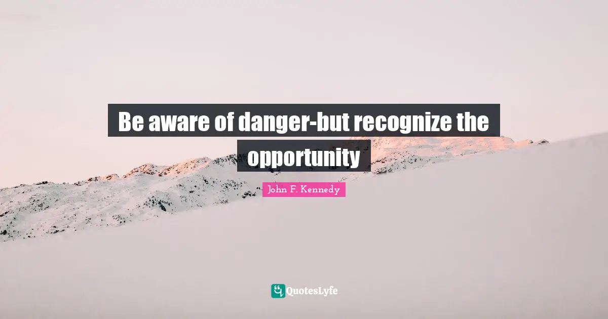 Be aware of danger-but recognize the opportunity