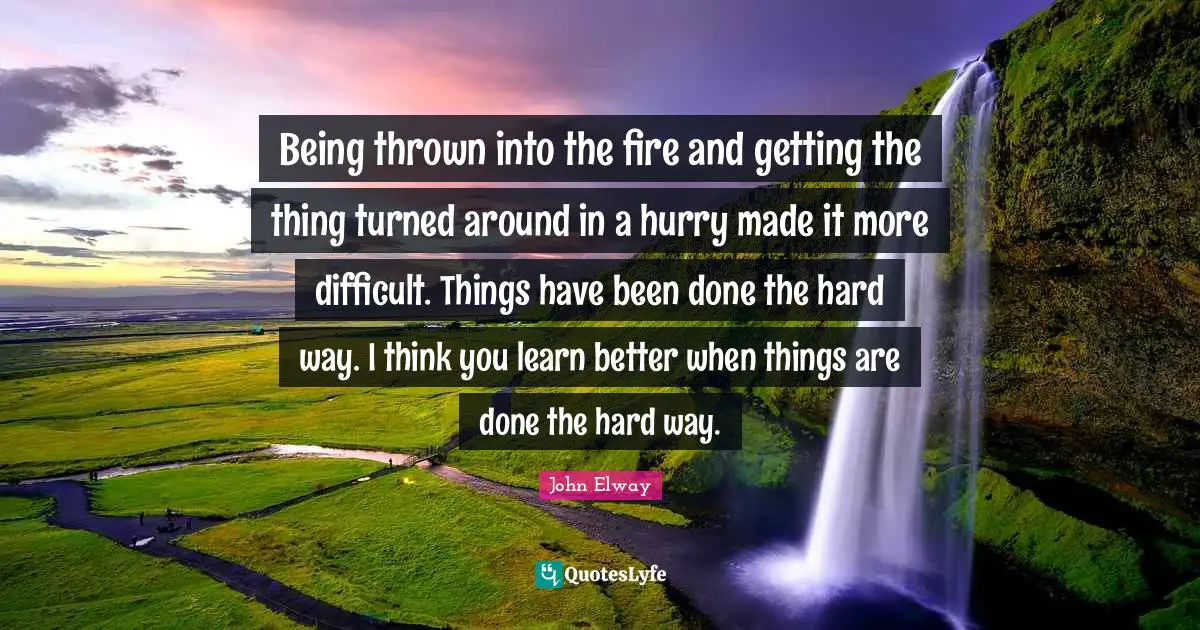 Thrown Quotes: "Being thrown into the fire and getting the thing turned around in a hurry made it more difficult. Things have been done the hard way. I think you learn better when things are done the hard way."