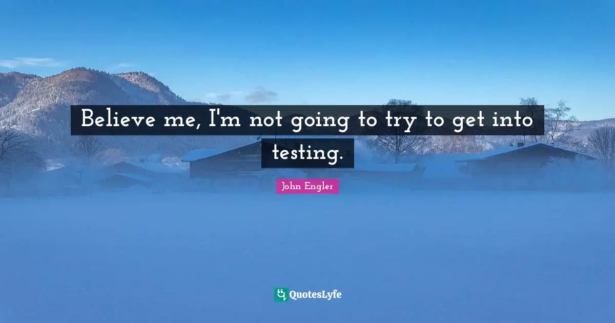 Believe me, I'm not going to try to get into testing.