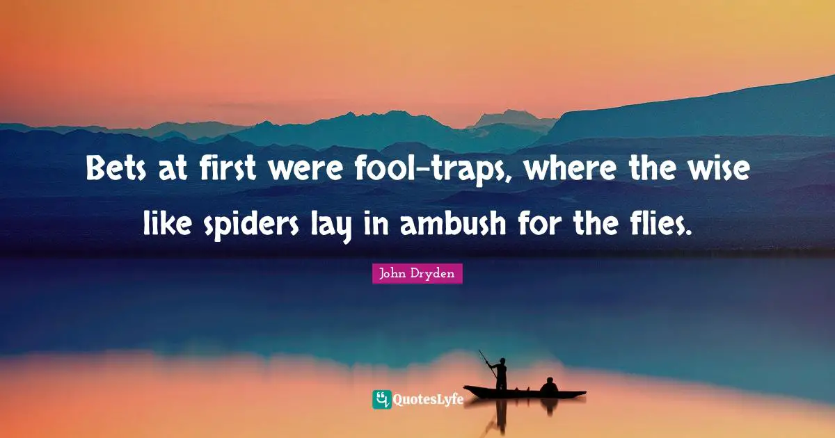 Bets at first were fool-traps, where the wise like spiders lay in ambush for the flies.