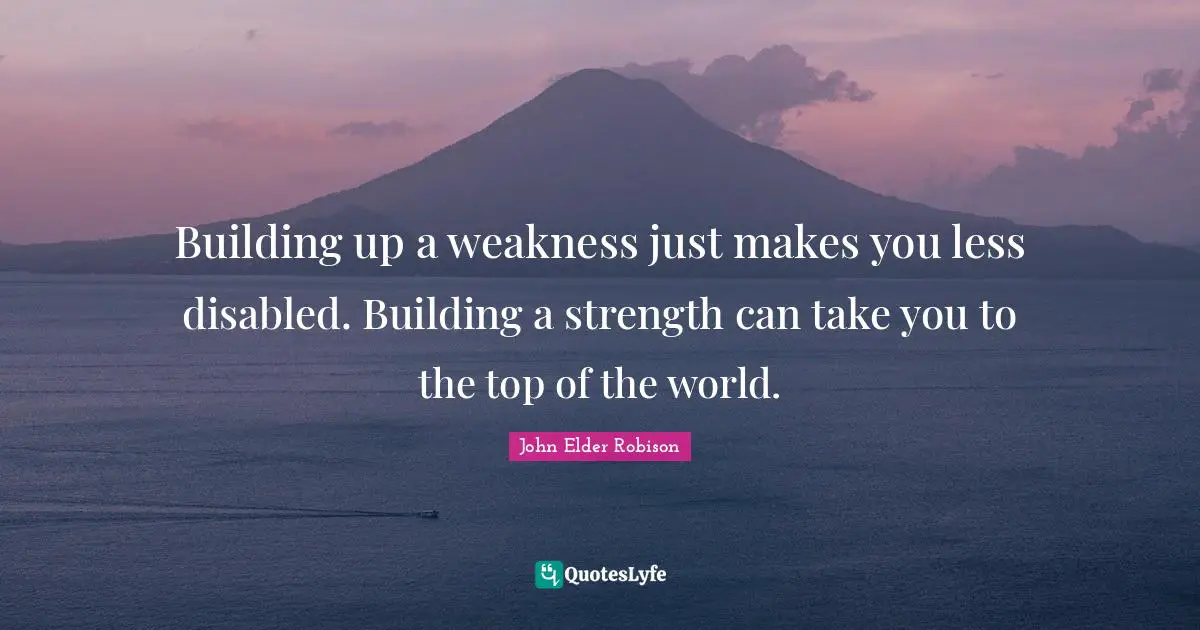 Building Up Quotes: "Building up a weakness just makes you less disabled. Building a strength can take you to the top of the world."