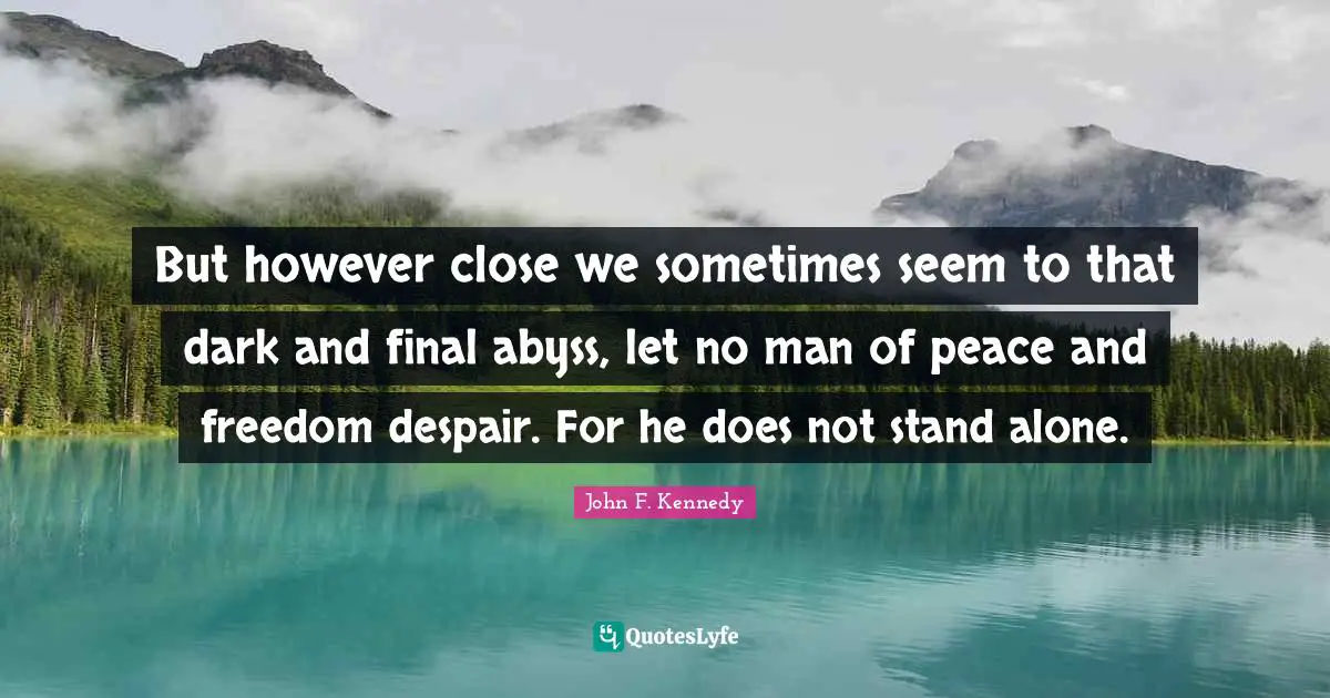 But however close we sometimes seem to that dark and final abyss, let no man of peace and freedom despair. For he does not stand alone.