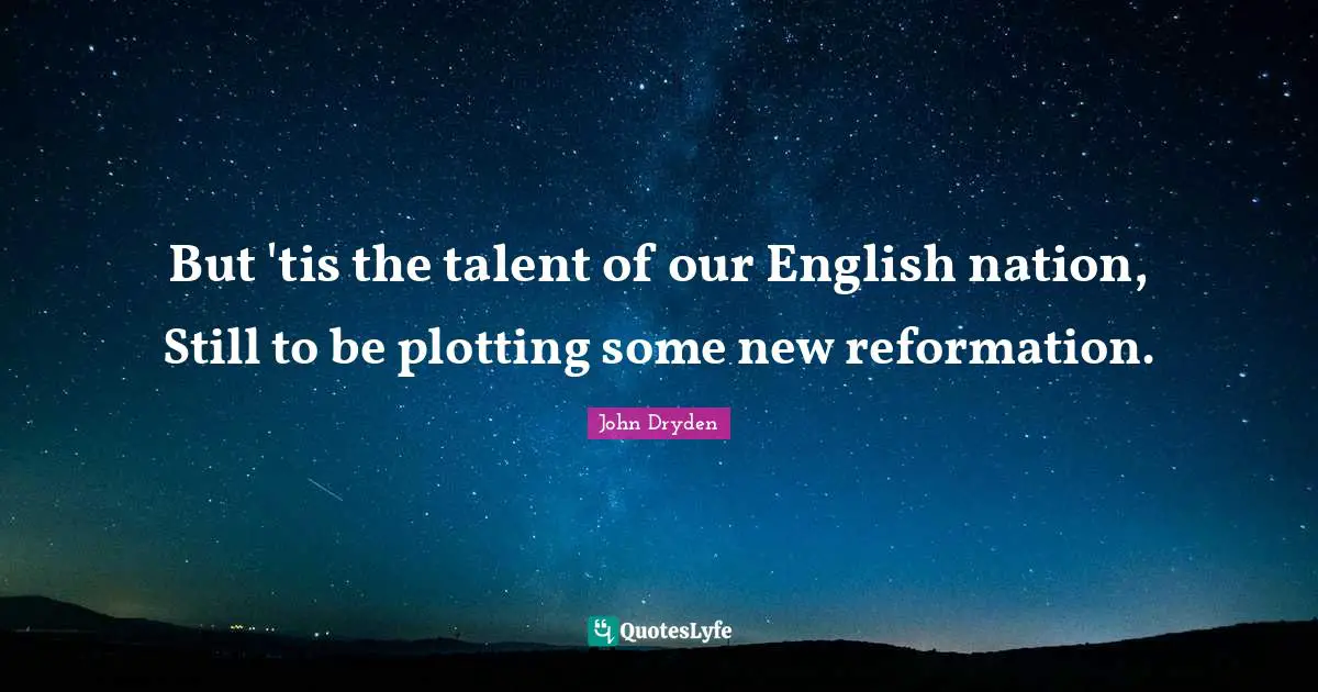 But 'tis the talent of our English nation, Still to be plotting some new reformation.