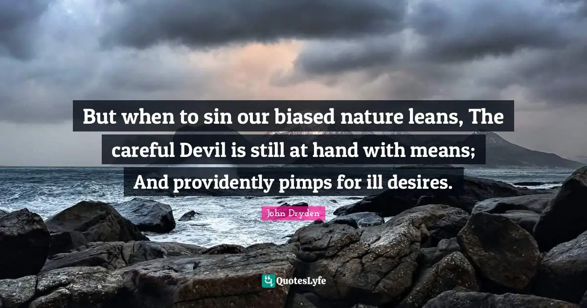 But when to sin our biased nature leans, The careful Devil is still at hand with means; And providently pimps for ill desires.