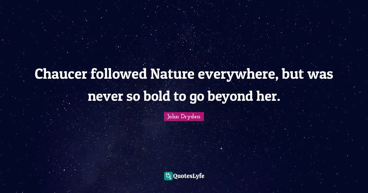 Chaucer followed Nature everywhere, but was never so bold to go beyond her.