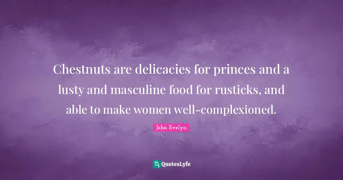 Chestnuts Quotes: "Chestnuts are delicacies for princes and a lusty and masculine food for rusticks, and able to make women well-complexioned."