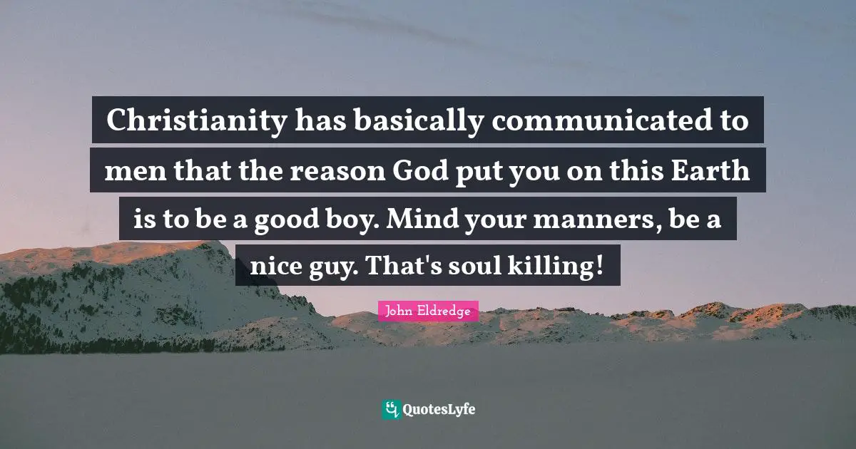 Christianity has basically communicated to men that the reason God put you on this Earth is to be a good boy. Mind your manners, be a nice guy. That's soul killing!