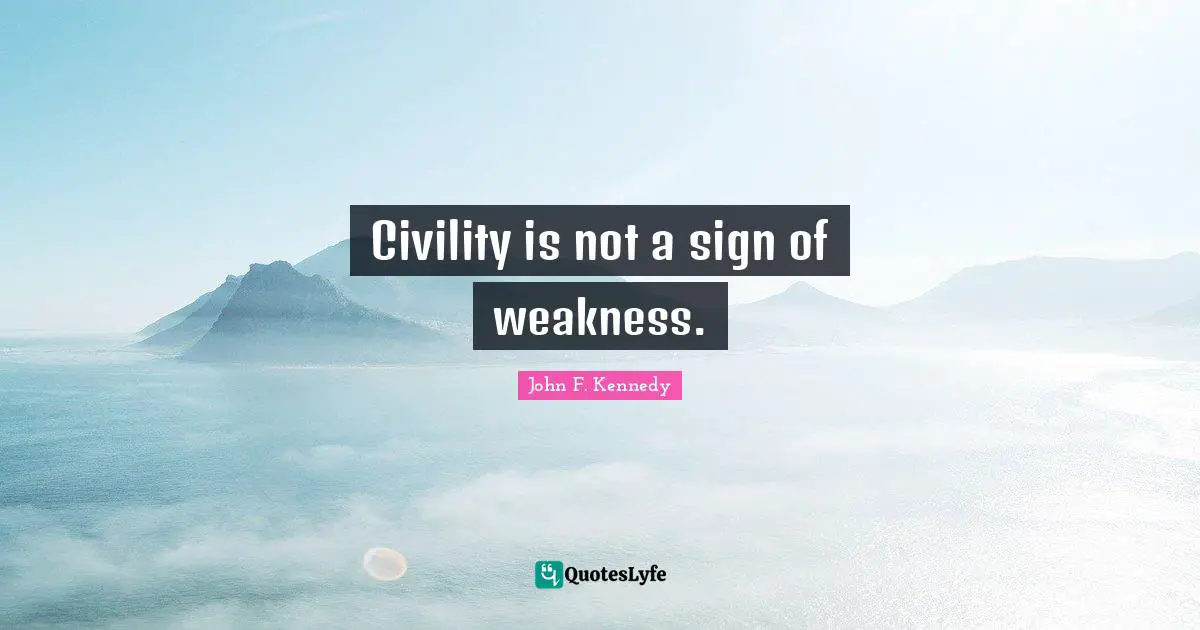 Civility is not a sign of weakness.